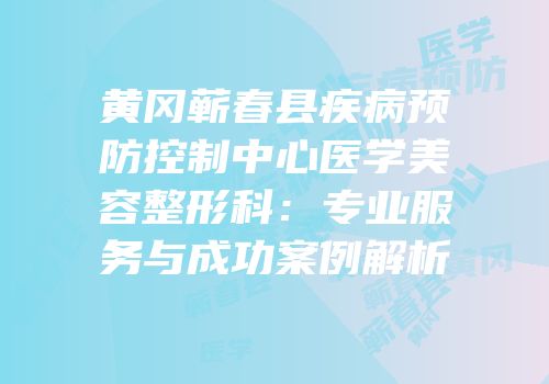 黄冈蕲春县疾病预防控制中心医学美容整形科：专业服务与成功案例解析