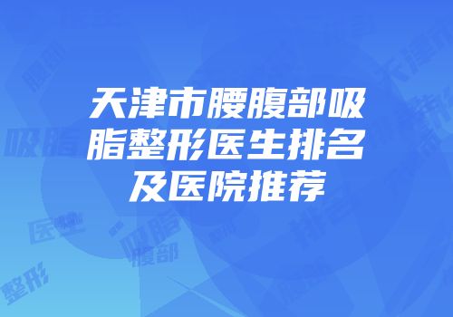 天津市腰腹部吸脂整形医生排名及医院推荐