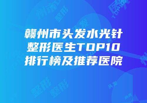 赣州市头发水光针整形医生TOP10排行榜及推荐医院