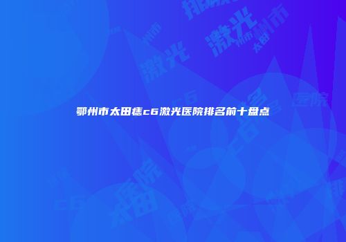 鄂州市太田痣c6激光医院排名前十盘点