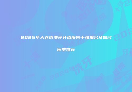 2025年大连市洗牙牙齿医院十强排名及知名医生推荐
