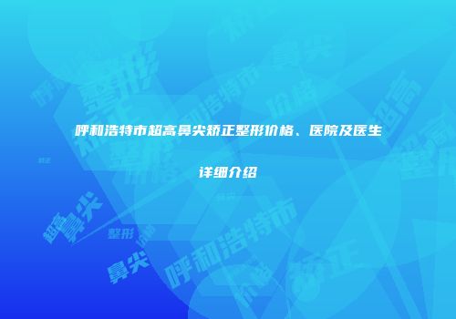 呼和浩特市超高鼻尖矫正整形价格、医院及医生详细介绍