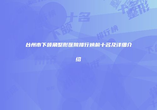 台州市下颌角整形医院排行榜前十名及详细介绍