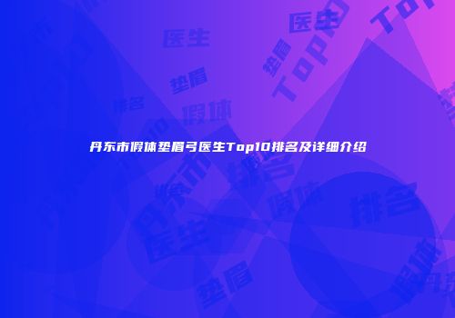 丹东市假体垫眉弓医生Top10排名及详细介绍