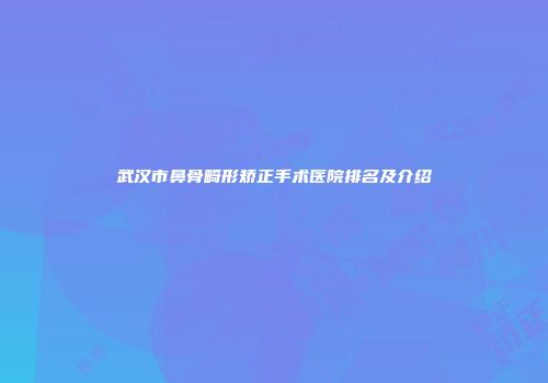 武汉市鼻骨畸形矫正手术医院排名及介绍