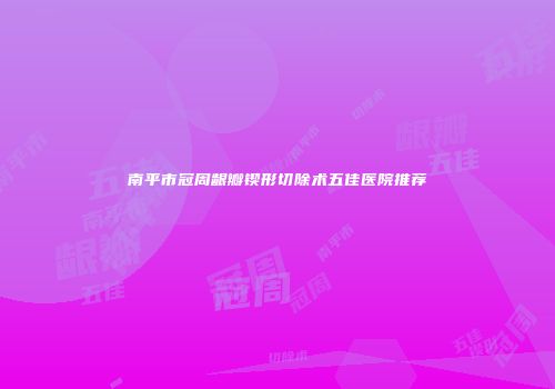 南平市冠周龈瓣锲形切除术五佳医院推荐