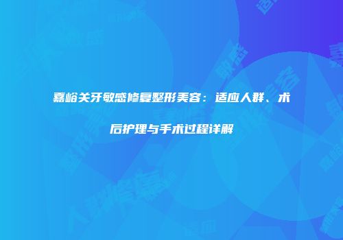 嘉峪关牙敏感修复整形美容：适应人群、术后护理与手术过程详解