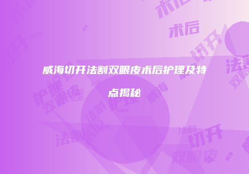 威海切开法割双眼皮术后护理及特点揭秘