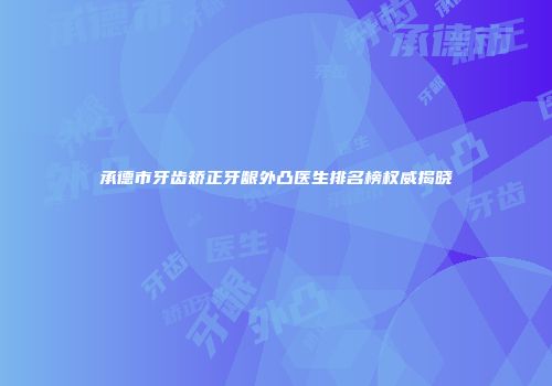 承德市牙齿矫正牙龈外凸医生排名榜权威揭晓