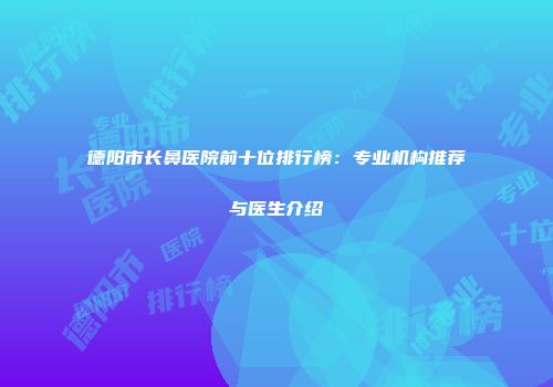 德阳市长鼻医院前十位排行榜：专业机构推荐与医生介绍