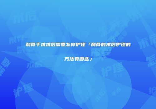 削骨手术术后需要怎样护理「削骨的术后护理的方法有哪些」