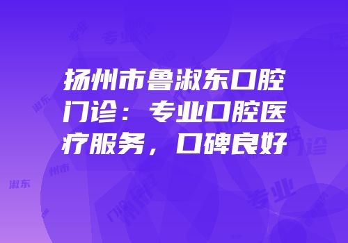 扬州市鲁淑东口腔门诊：专业口腔医疗服务，口碑良好