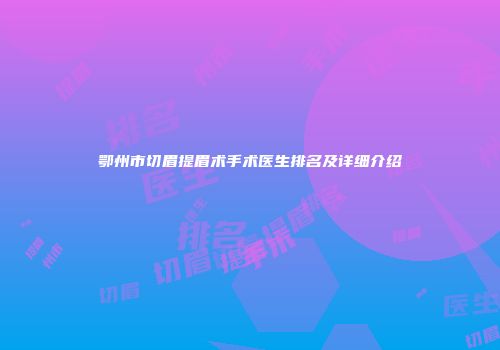 鄂州市切眉提眉术手术医生排名及详细介绍