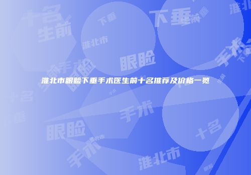淮北市眼睑下垂手术医生前十名推荐及价格一览