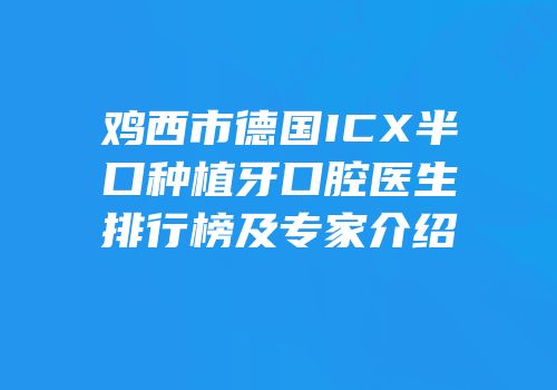 鸡西市德国ICX半口种植牙口腔医生排行榜及专家介绍