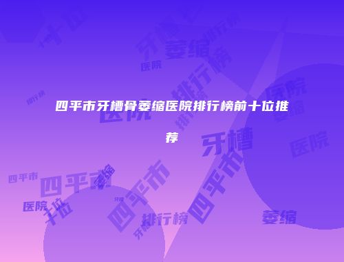 四平市牙槽骨萎缩医院排行榜前十位推荐