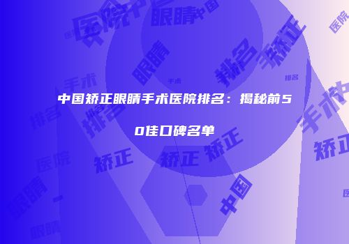 中国矫正眼睛手术医院排名：揭秘前50佳口碑名单