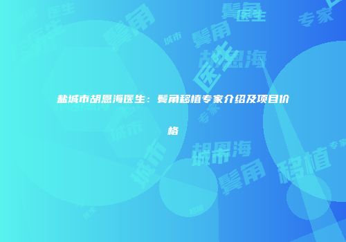 盐城市胡恩海医生：鬓角移植专家介绍及项目价格
