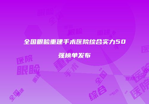 全国眼睑重建手术医院综合实力50强榜单发布