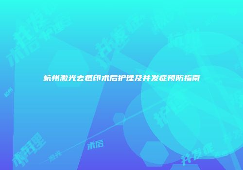 杭州激光去痘印术后护理及并发症预防指南
