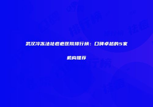 武汉冷冻法祛痘疤医院排行榜：口碑卓越的5家机构推荐