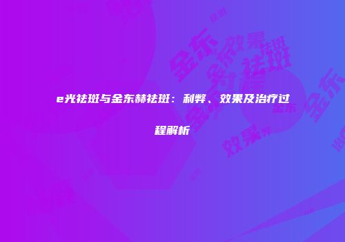 e光祛斑与金东赫祛斑：利弊、效果及治疗过程解析