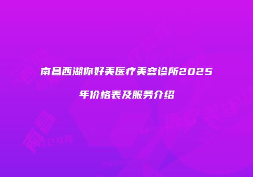 南昌西湖你好美医疗美容诊所2025年价格表及服务介绍