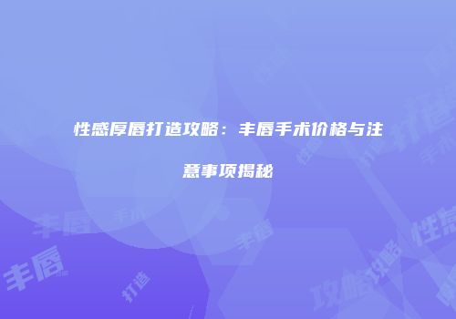 性感厚唇打造攻略：丰唇手术价格与注意事项揭秘