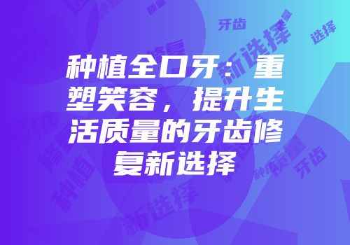 种植全口牙：重塑笑容，提升生活质量的牙齿修复新选择