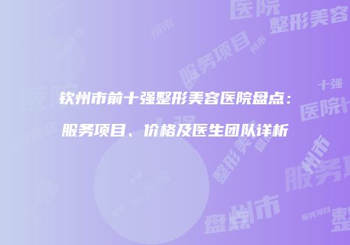 钦州市前十强整形美容医院盘点：服务项目、价格及医生团队详析
