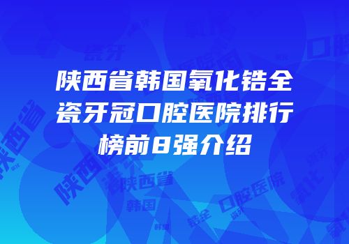 陕西省韩国氧化锆全瓷牙冠口腔医院排行榜前8强介绍