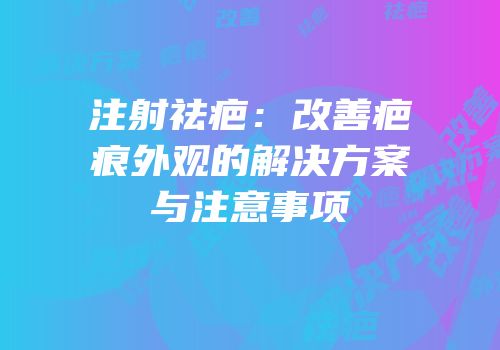 注射祛疤：改善疤痕外观的解决方案与注意事项