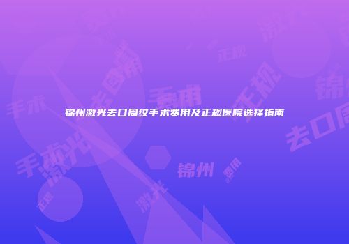锦州激光去口周纹手术费用及正规医院选择指南