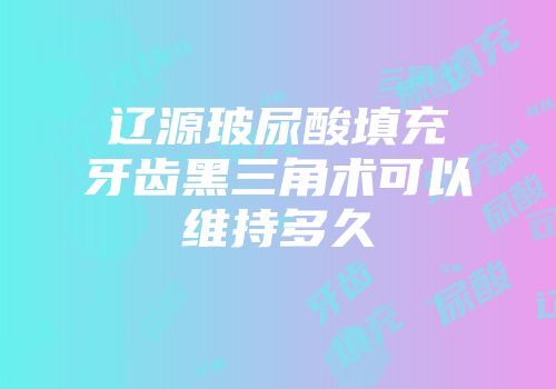 辽源玻尿酸填充牙齿黑三角术可以维持多久