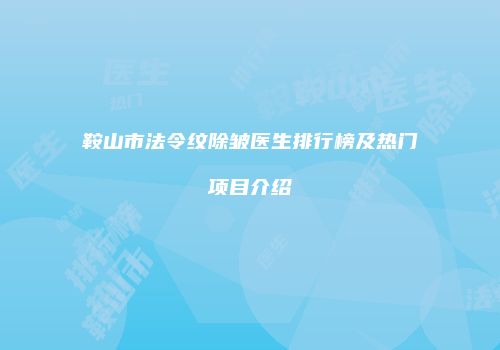 鞍山市法令纹除皱医生排行榜及热门项目介绍