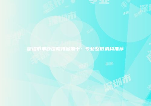 深圳市丰额医院排名前十：专业整形机构推荐