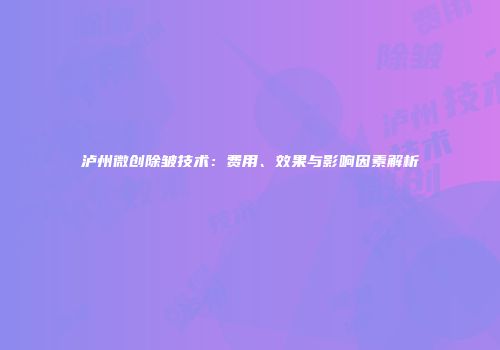 泸州微创除皱技术：费用、效果与影响因素解析