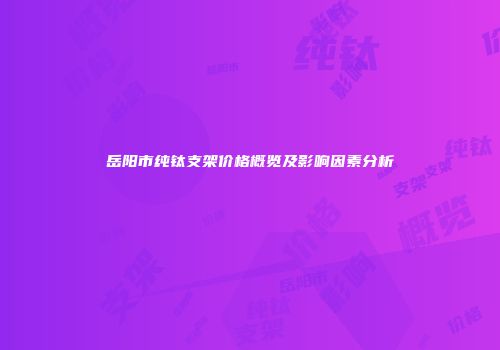 岳阳市纯钛支架价格概览及影响因素分析