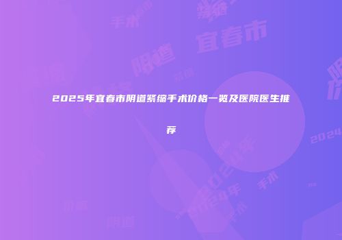 2025年宜春市阴道紧缩手术价格一览及医院医生推荐