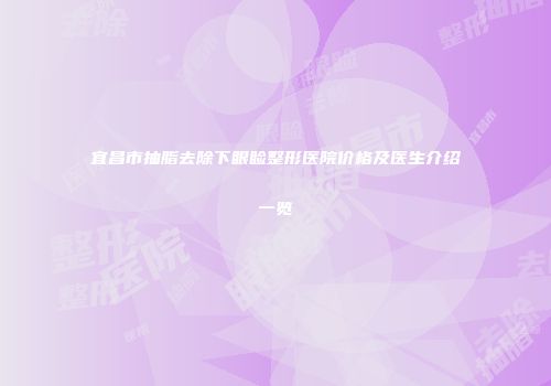 宜昌市抽脂去除下眼睑整形医院价格及医生介绍一览