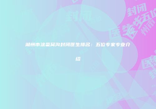 湖州市涂氟窝沟封闭医生排名：五位专家专业介绍