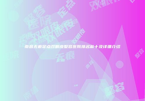 南昌无痕定点双眼皮整容医院排名前十及详细介绍