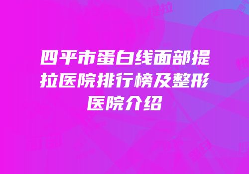 四平市蛋白线面部提拉医院排行榜及整形医院介绍