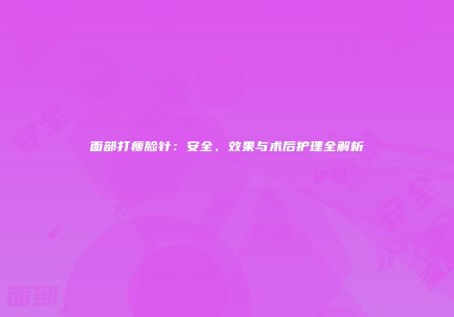 面部打瘦脸针：安全、效果与术后护理全解析