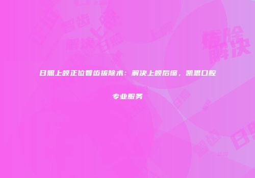 日照上颌正位智齿拔除术：解决上颌后缩，凯思口腔专业服务