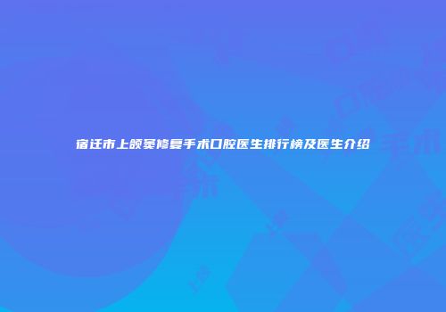 宿迁市上颌窦修复手术口腔医生排行榜及医生介绍