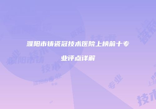 濮阳市铸瓷冠技术医院上榜前十专业评点详解