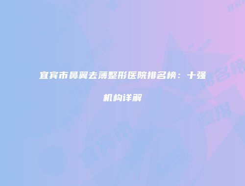 宜宾市鼻翼去薄整形医院排名榜：十强机构详解