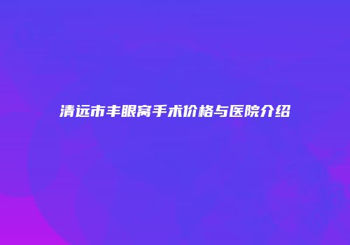清远市丰眼窝手术价格与医院介绍