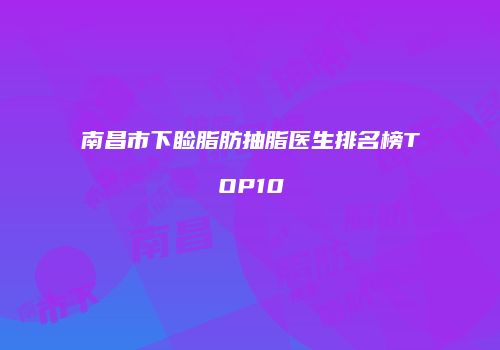 南昌市下睑脂肪抽脂医生排名榜TOP10